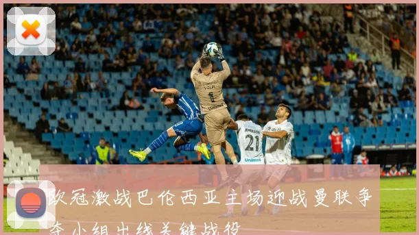 欧冠激战巴伦西亚主场迎战曼联争夺小组出线关键战役