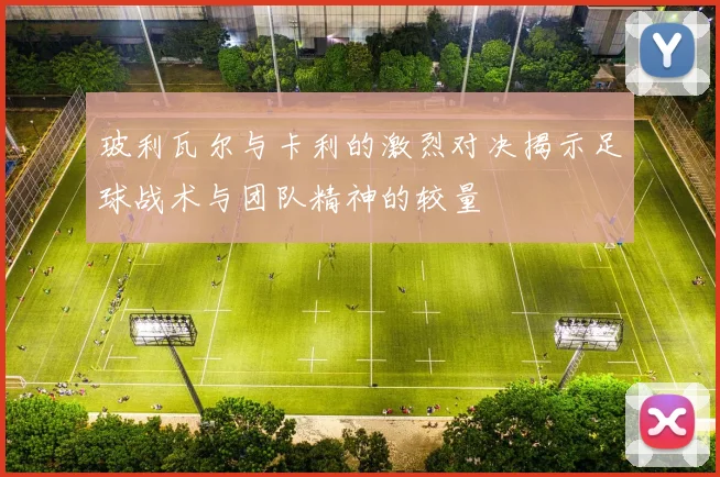 玻利瓦尔与卡利的激烈对决揭示足球战术与团队精神的较量