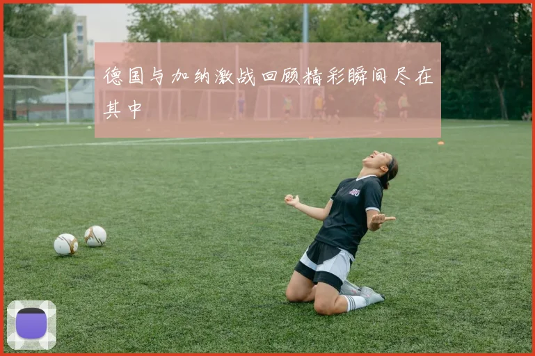 德国与加纳激战回顾精彩瞬间尽在其中