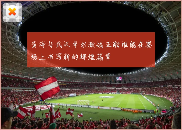 黄海与武汉卓尔激战正酣谁能在赛场上书写新的辉煌篇章