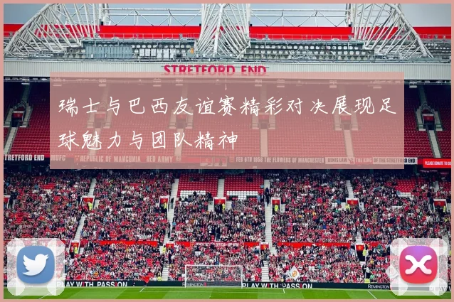 瑞士与巴西友谊赛精彩对决展现足球魅力与团队精神