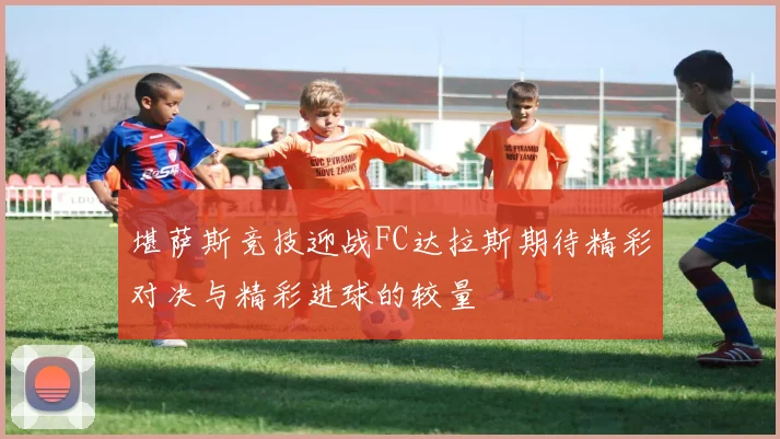 堪萨斯竞技迎战FC达拉斯期待精彩对决与精彩进球的较量