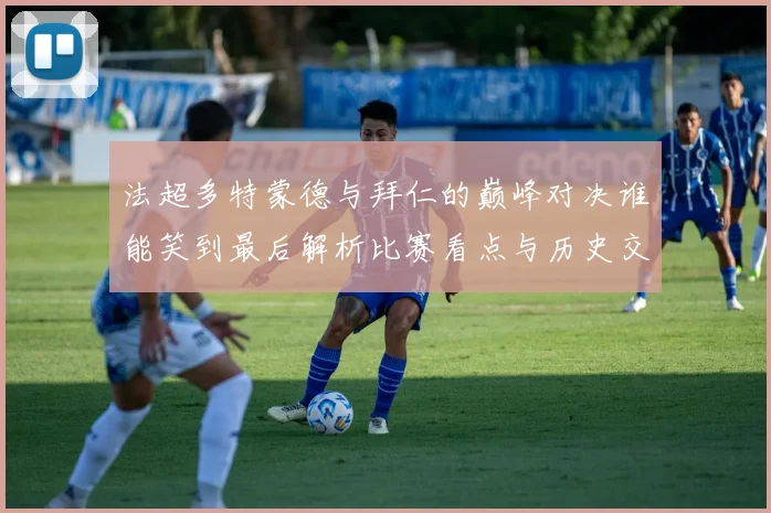 法超多特蒙德与拜仁的巅峰对决谁能笑到最后解析比赛看点与历史交锋