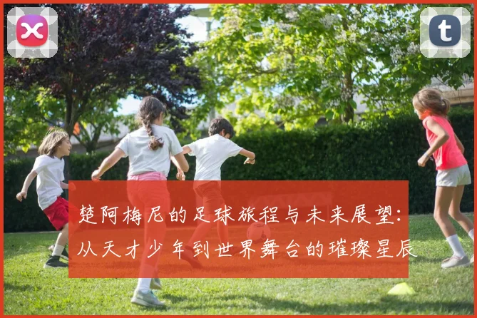 楚阿梅尼的足球旅程与未来展望：从天才少年到世界舞台的璀璨星辰