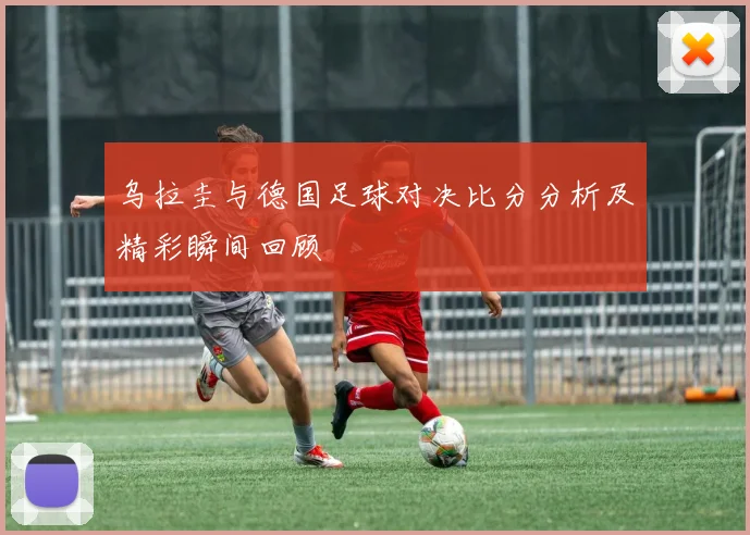 乌拉圭与德国足球对决比分分析及精彩瞬间回顾